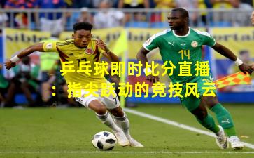 乒乓球即时比分直播：指尖跃动的竞技风云