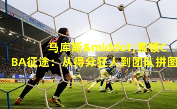 马库斯·索顿CBA征途：从得分狂人到团队拼图