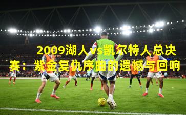 2009湖人vs凯尔特人总决赛：紫金复仇序曲的遗憾与回响