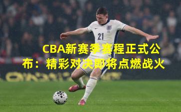 CBA新赛季赛程正式公布：精彩对决即将点燃战火