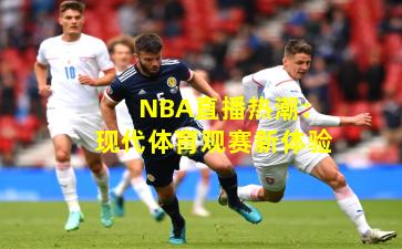 NBA直播热潮：现代体育观赛新体验
