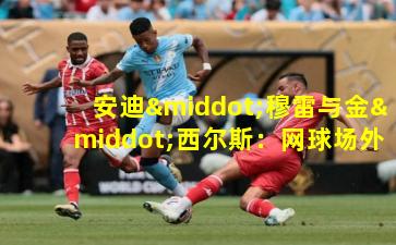 安迪·穆雷与金·西尔斯：网球场外的默契搭档