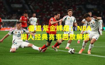 重温紫金辉煌：NBA湖人经典赛事回放解析