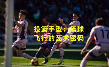 投篮手型：篮球飞行的艺术密码