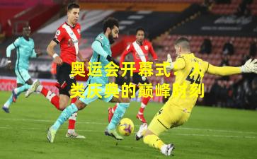 奥运会开幕式：人类庆典的巅峰时刻